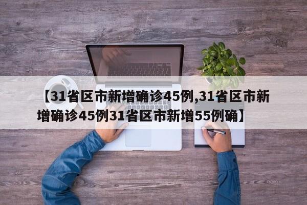 【31省区市新增确诊45例,31省区市新增确诊45例31省区市新增55例确】