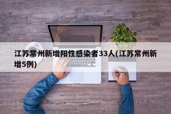 江苏常州新增阳性感染者33人(江苏常州新增5例)
