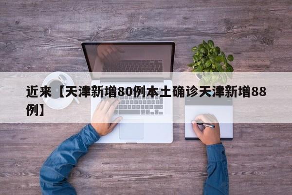 近来【天津新增80例本土确诊天津新增88例】