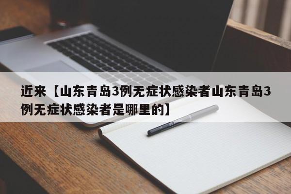 近来【山东青岛3例无症状感染者山东青岛3例无症状感染者是哪里的】