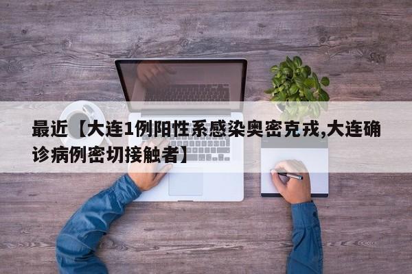 最近【大连1例阳性系感染奥密克戎,大连确诊病例密切接触者】
