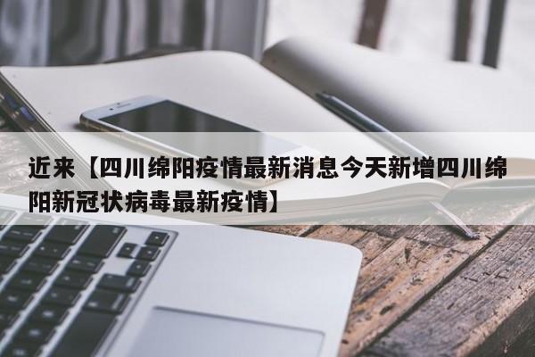 近来【四川绵阳疫情最新消息今天新增四川绵阳新冠状病毒最新疫情】