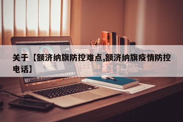 关于【额济纳旗防控难点,额济纳旗疫情防控电话】