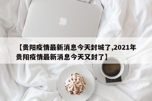 【贵阳疫情最新消息今天封城了,2021年贵阳疫情最新消息今天又封了】