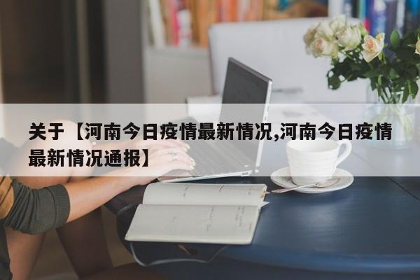 关于【河南今日疫情最新情况,河南今日疫情最新情况通报】