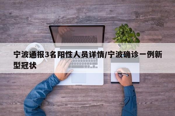 宁波通报3名阳性人员详情/宁波确诊一例新型冠状